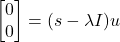 \[\begin{bmatrix} 0 \\ 0 \end{bmatrix} = (s-\lambda I)u \]