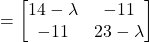 \[ = \begin{bmatrix} 14-\lambda & -11 \\ -11 & 23-\lambda \end{bmatrix} \]