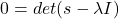 \[0 = det(s-\lambda I) \]